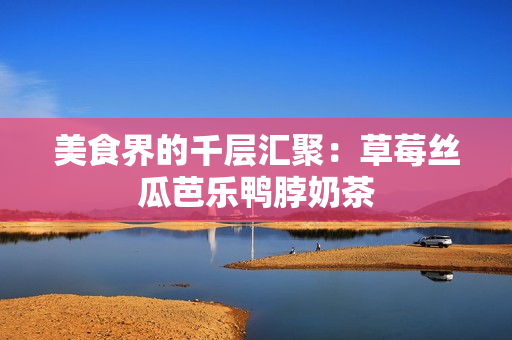 美食界的千层汇聚：草莓丝瓜芭乐鸭脖奶茶