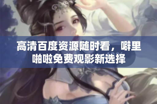 高清百度资源随时看，噼里啪啦免费观影新选择