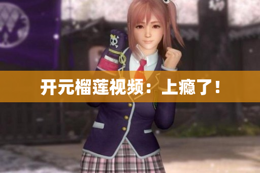 开元榴莲视频：上瘾了！