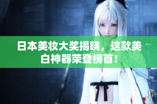 日本美妆大奖揭晓，这款美白神器荣登榜首！