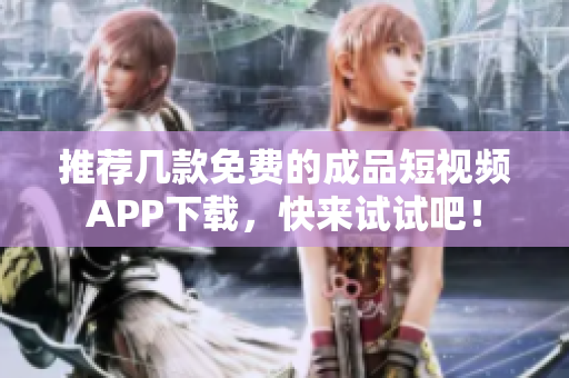 推荐几款免费的成品短视频APP下载，快来试试吧！