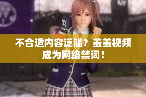 不合适内容泛滥？羞羞视频成为网络禁词！