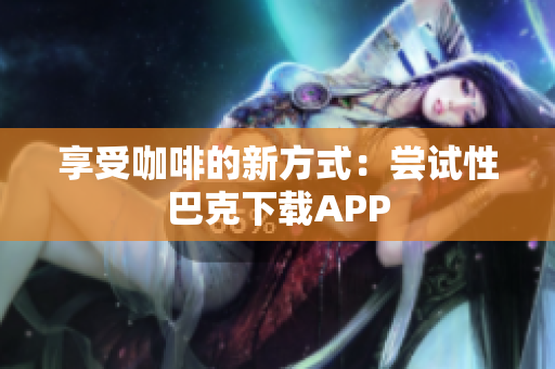 享受咖啡的新方式：尝试性巴克下载APP