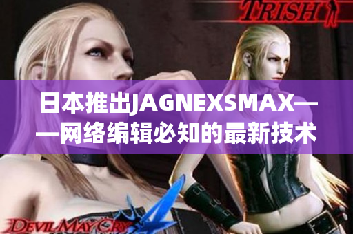 日本推出JAGNEXSMAX——网络编辑必知的最新技术