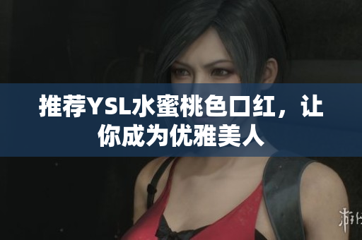 推荐YSL水蜜桃色口红，让你成为优雅美人