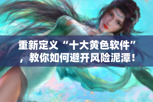 重新定义“十大黄色软件”，教你如何避开风险泥潭！
