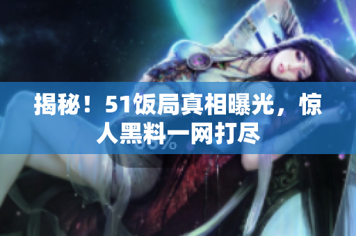 揭秘！51饭局真相曝光，惊人黑料一网打尽