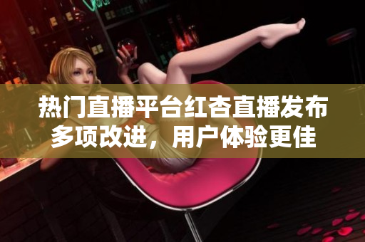 热门直播平台红杏直播发布多项改进，用户体验更佳