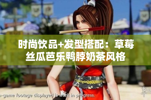 时尚饮品+发型搭配：草莓丝瓜芭乐鸭脖奶茶风格