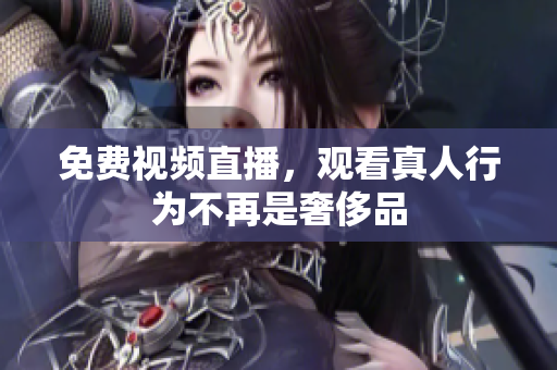免费视频直播，观看真人行为不再是奢侈品