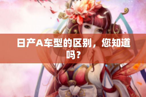 日产A车型的区别，您知道吗？
