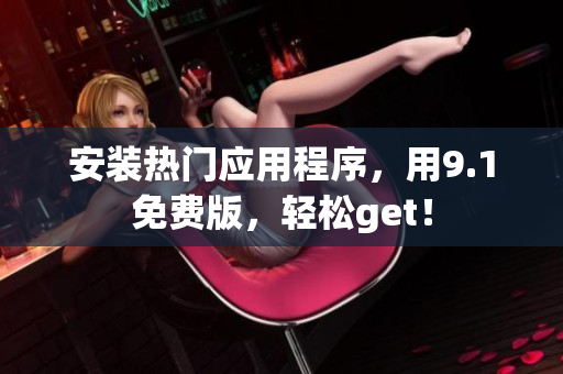安装热门应用程序，用9.1免费版，轻松get！