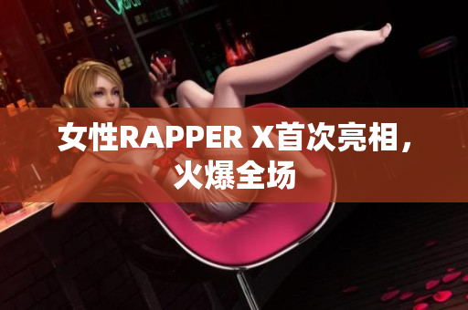 女性RAPPER X首次亮相，火爆全场
