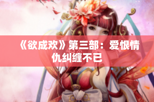 《欲成欢》第三部：爱恨情仇纠缠不已