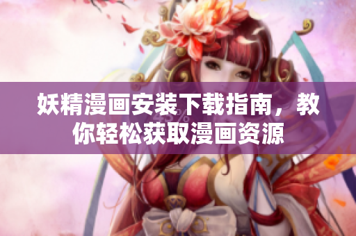 妖精漫画安装下载指南，教你轻松获取漫画资源