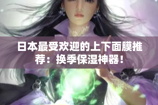 日本最受欢迎的上下面膜推荐：换季保湿神器！