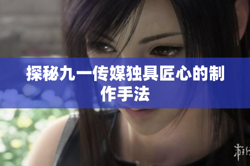 探秘九一传媒独具匠心的制作手法