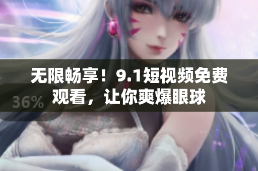 无限畅享！9.1短视频免费观看，让你爽爆眼球