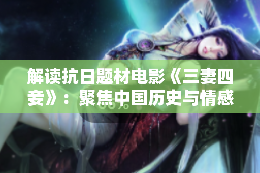 解读抗日题材电影《三妻四妾》：聚焦中国历史与情感纠葛