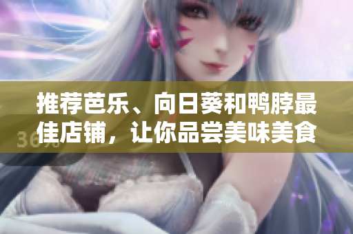 推荐芭乐、向日葵和鸭脖最佳店铺，让你品尝美味美食！
