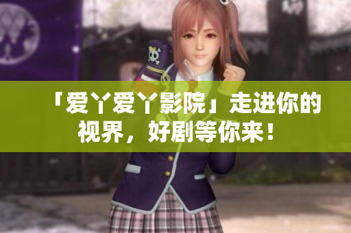 「爱丫爱丫影院」走进你的视界，好剧等你来！