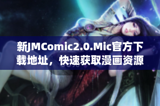 新JMComic2.0.Mic官方下载地址，快速获取漫画资源