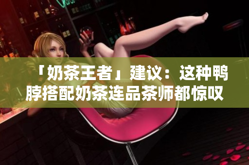 「奶茶王者」建议：这种鸭脖搭配奶茶连品茶师都惊叹了！