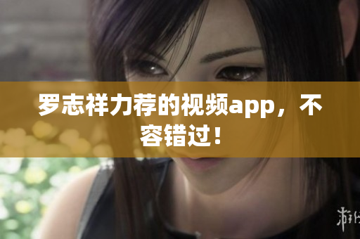 罗志祥力荐的视频app，不容错过！