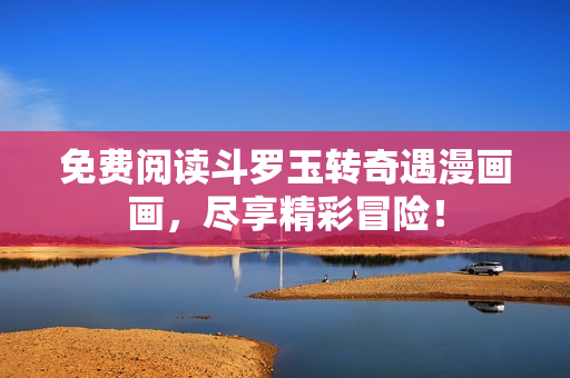 免费阅读斗罗玉转奇遇漫画画，尽享精彩冒险！