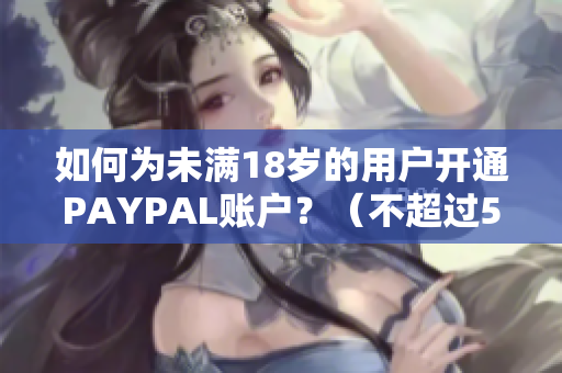 如何为未满18岁的用户开通PAYPAL账户？（不超过50字）