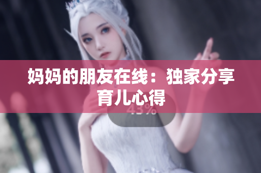 妈妈的朋友在线：独家分享育儿心得