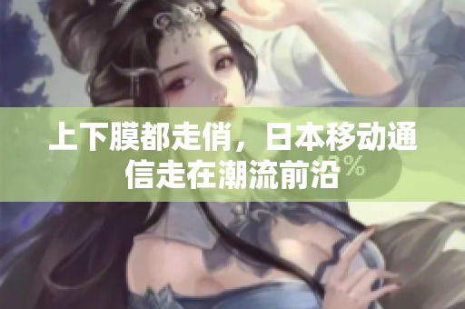 上下膜都走俏，日本移动通信走在潮流前沿