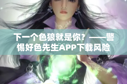 下一个色狼就是你？——警惕好色先生APP下载风险