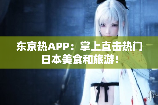 东京热APP：掌上直击热门日本美食和旅游！