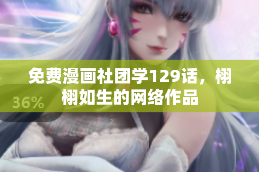 免费漫画社团学129话，栩栩如生的网络作品