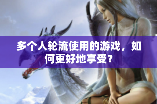 多个人轮流使用的游戏，如何更好地享受？