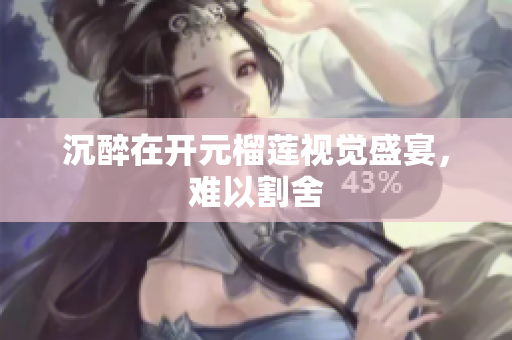 沉醉在开元榴莲视觉盛宴，难以割舍