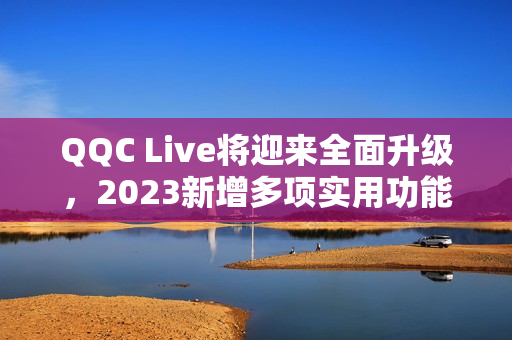 QQC Live将迎来全面升级，2023新增多项实用功能