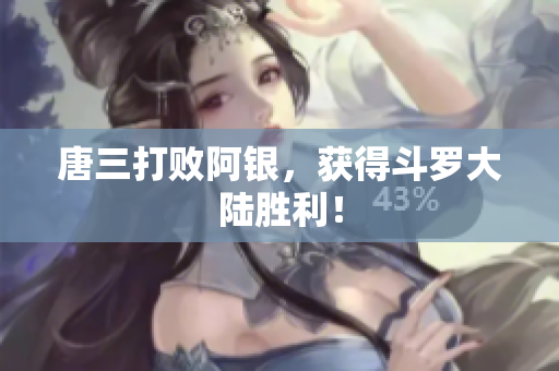 唐三打败阿银，获得斗罗大陆胜利！