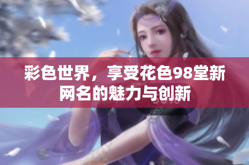 彩色世界，享受花色98堂新网名的魅力与创新