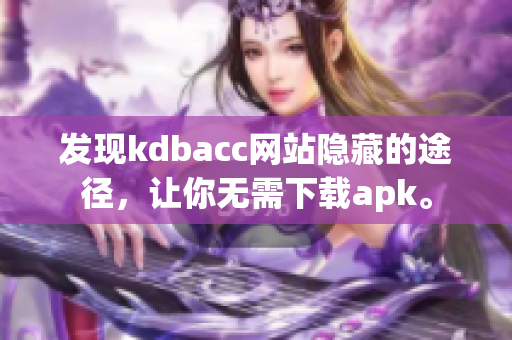 发现kdbacc网站隐藏的途径，让你无需下载apk。