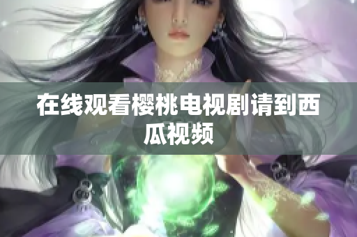 在线观看樱桃电视剧请到西瓜视频