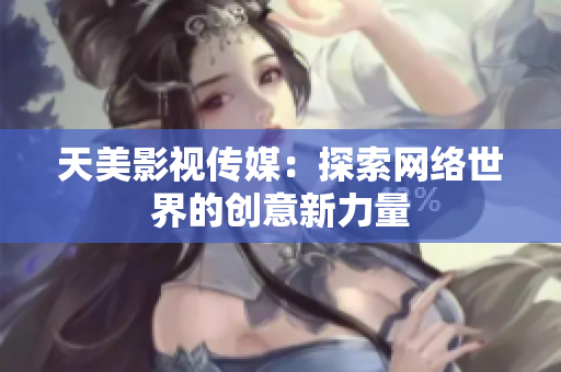 天美影视传媒：探索网络世界的创意新力量