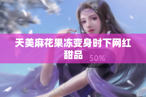 天美麻花果冻变身时下网红甜品