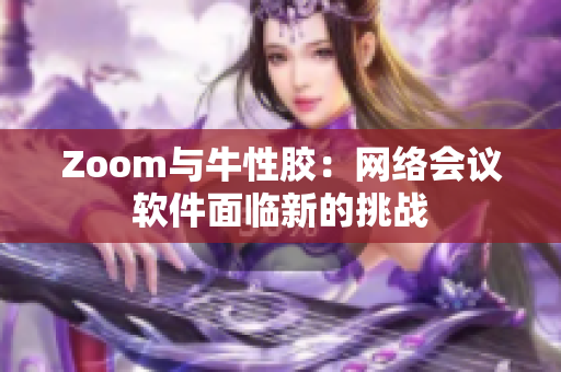 Zoom与牛性胶：网络会议软件面临新的挑战