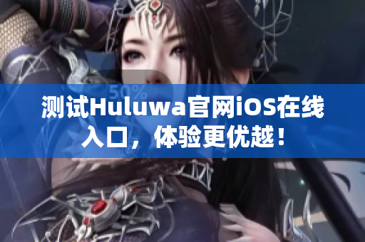 测试Huluwa官网iOS在线入口，体验更优越！