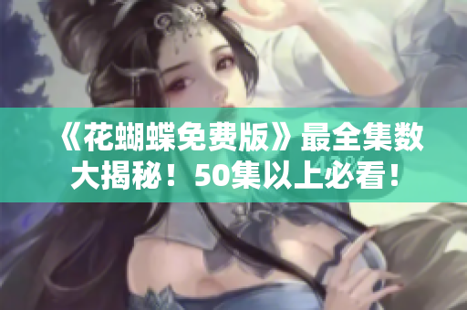 《花蝴蝶免费版》最全集数大揭秘！50集以上必看！