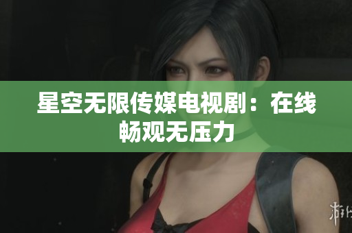 星空无限传媒电视剧：在线畅观无压力