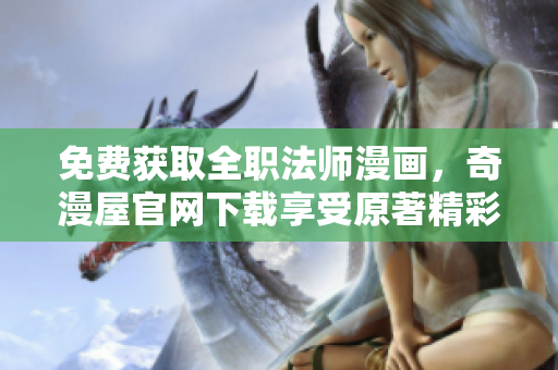 免费获取全职法师漫画，奇漫屋官网下载享受原著精彩