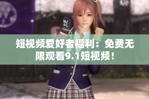 短视频爱好者福利：免费无限观看9.1短视频！